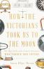 How the Victorians Took Us to the Moon: The Story of the Nineteenth-Century Innovators Who Forged the Future