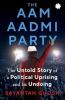 THE AAM AADMI PARTY: The Untold Story of a Political Uprising and Its Undoing