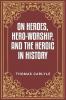 On Heroes Hero-Worship and the Heroic in History