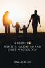 A GUIDE TO POSITIVE PARENTING AND CHILD PSYCHOLOGY