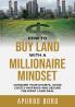 How to Buy Land with a Millionaire Mindset: Conquer Your Doubts Avoid Costly Mistakes and Secure the Right Land Deal