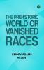 The Prehistoric World; Or Vanished Races
