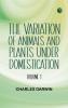 The Variation of Animals and Plants under Domestication -- Volume 1