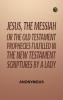 Jesus The Messiah; or the Old Testament Prophecies Fulfilled in the New Testament Scriptures by a Lady