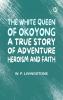 The White Queen of Okoyong: A True Story of Adventure Heroism and Faith