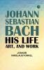 Johann Sebastian Bach: His Life Art and Work