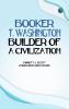 Booker T. Washington Builder of a Civilization