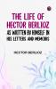The Life of Hector Berlioz as Written by Himself in His Letters and Memoirs