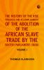 THE HISTORY OF THE RISE PROGRESS AND ACCOMPLISHMENT OF THE ABOLITION OF THE AFRICAN SLAVE TRADE BY THE BRITISH PARLIAMENT (1808) VOLUME I