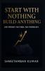 Start With Nothing Build Anything: No Money No MBA No Problem