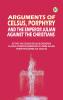 Arguments of Celsus Porphyry and the Emperor Julian Against the Christians