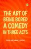The Art of Being Bored A Comedy in Three Acts