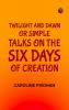 Twilight and Dawn; Or  Simple Talks on the Six Days of Creation