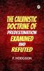 The Calvinistic Doctrine of Predestination Examined and Refuted