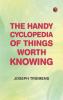The Handy Cyclopedia of Things Worth Knowing