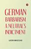 German Barbarism: A Neutral's Indictment