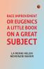 Race Improvement or Eugenics: A Little Book on a Great Subject