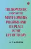 The Romantic Story of the Mayflowers Pilgrims And Its Place In The Life Of To Day