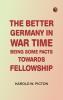 The Better Germany in War Time: Being Some Facts Towards Fellowship