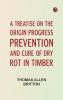 A Treatise on the Origin Progress Prevention and Cure of Dry Rot in Timber