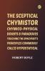 The Sceptical Chymistor Chymico-Physical Doubts & Paradoxes Touching the Spagyrist's Principles Commonly call'd Hypostatical