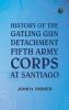 History of the Gatling Gun Detachment Fifth Army Corps at Santiago