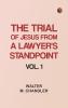 The Trial of Jesus from a Lawyer's Standpoint Vol. 1