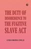 The Duty of Disobedience to the Fugitive Slave Act