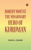 Robert Moffat the missionary hero of Kuruman
