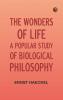 The Wonders of Life: A Popular Study of Biological Philosophy