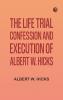 The Life Trial Confession and Execution of Albert W. Hicks