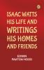 Isaac Watts; his life and writings his homes and friends