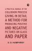 A Practical Manual of the Collodion Process Giving in Detail a Method For Producing Positive and Negative Pictures on Glass and Paper.