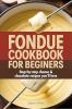 Fondue Cookbook for Beginners: Step-by-Step Cheese and Chocolate Recipes You’ll Love