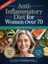 Anti-Inflammatory Diet For Women Over 70: The Complete Meal Plan and Cookbook to Soothe Joint Pain Boost Energy and Reclaim Mobility with Easy Delicious Recipes