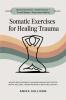 Somatic Exercises for Healing Trauma: Mindfulness Movement and Breathwork Practices for Mental Wellness Trauma Recovery & Emotional Balance