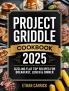 Project Griddle Cookbook: Sizzling Flat Top Recipes for Breakfast Lunch & Dinner