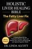 Holistic Liver Healing Bible: The Fatty Liver Fix: A Science-Based 30-Day Protocol to Cleanse Repair and Restore Your Liver for Lasting Energy and Optimal Digestive Health