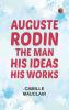 Auguste Rodin: The Man - His Ideas - His Works