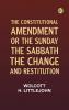 The Constitutional Amendment: or The Sunday the Sabbath the Change and Restitution