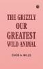The Grizzly Our Greatest Wild Animal