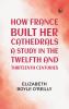 How France Built Her Cathedrals: A Study in the Twelfth and Thirteenth Centuries