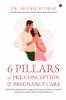 6 Pillars of Pre-Conception and Pregnancy Care: The Most Important things you really need to know: From Preconception to Postpartum