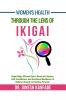 Women's Health Through The Lens of Ikigai: Ikigai Helps Women Gain a Sense of Purpose Self-Confidence and Emotional Resilience to Redirect Energy to Positive Pursuits