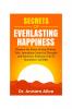 Secrets of EVERLASTING HAPPINESS: Discover the Power of Your Choices Take Immediate Control of Thoughts and Emotions Embrace A Life of  Abundance and Bliss
