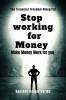 STOP WORKING FOR MONEY: MAKE MONEY WORK FOR YOU