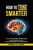 How to Think Smarter: Learn the Art and Skills of Thinking Clearly Upgrade Your Brain Improve Decision-making and Solve Problems Faster