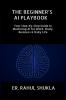 THE BEGINNER’S AI PLAYBOOK: Your Step-by-Step Guide to Mastering AI for Work Study Business & Daily Life