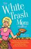 The White Trash Mom Handbook: Embrace Your Inner Trailerpark Forget Perfection Resist Assimilation into the PTA Stay Sane and Keep Your Sense of Humor