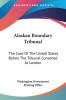 Alaskan Boundary Tribunal: The Case of the United States Before the Tribunal Convened at London